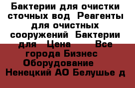 Бактерии для очистки сточных вод. Реагенты для очистных сооружений. Бактерии для › Цена ­ 1 - Все города Бизнес » Оборудование   . Ненецкий АО,Белушье д.